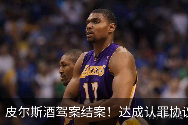 皮尔斯酒驾案结案！达成认罪协议 获12个月缓刑并罚款375美元